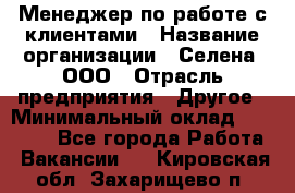 Менеджер по работе с клиентами › Название организации ­ Селена, ООО › Отрасль предприятия ­ Другое › Минимальный оклад ­ 30 000 - Все города Работа » Вакансии   . Кировская обл.,Захарищево п.